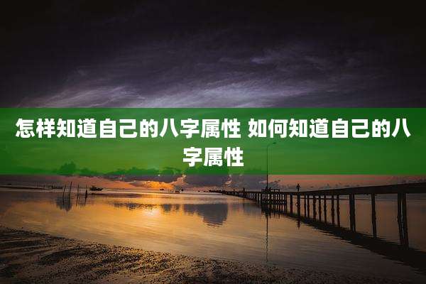 怎样知道自己的八字属性 如何知道自己的八字属性