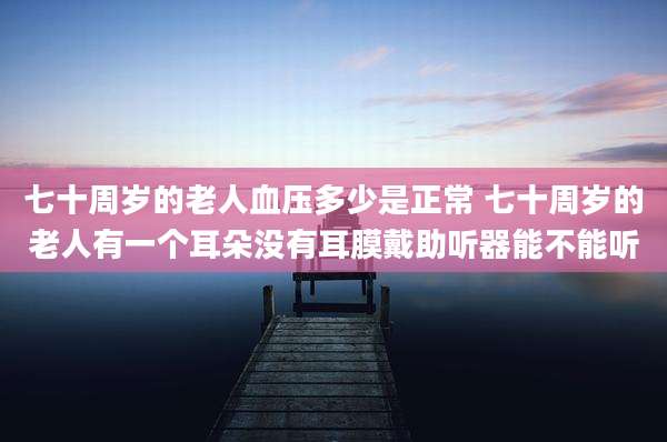七十周岁的老人血压多少是正常 七十周岁的老人有一个耳朵没有耳膜戴助听器能不能听