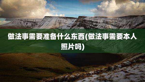 做法事需要准备什么东西(做法事需要本人照片吗)