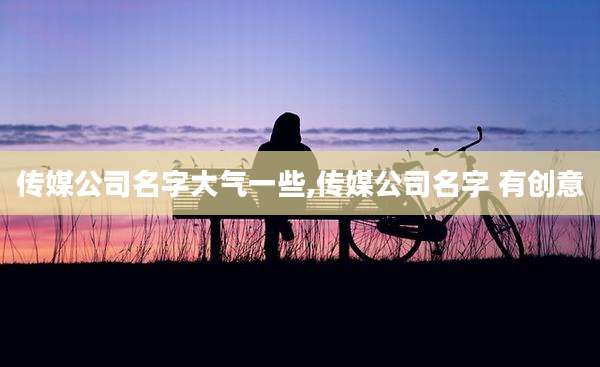 传媒公司名字大气一些,传媒公司名字 有创意