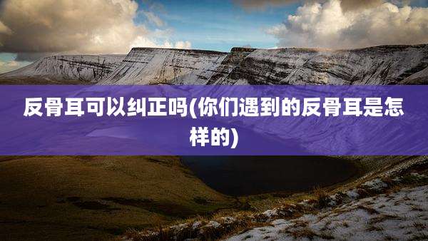 反骨耳可以纠正吗(你们遇到的反骨耳是怎样的)