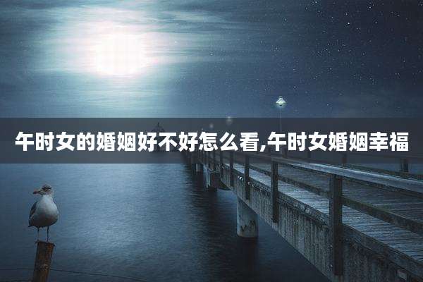 午时女的婚姻好不好怎么看,午时女婚姻幸福