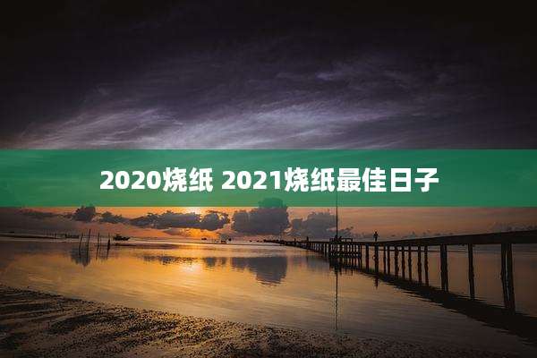 2020烧纸 2021烧纸最佳日子