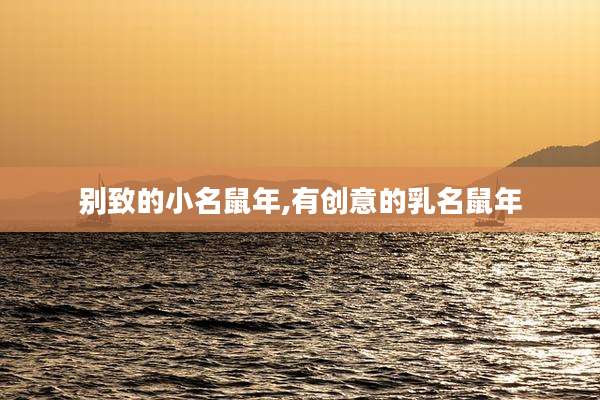 别致的小名鼠年,有创意的乳名鼠年