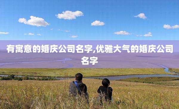 有寓意的婚庆公司名字,优雅大气的婚庆公司名字