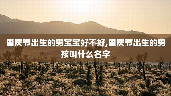 国庆节出生的男宝宝好不好,国庆节出生的男孩叫什么名字