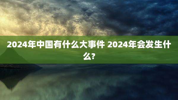 2024年中国有什么大事件 2024年会发生什么?