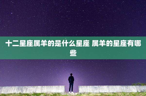 十二星座属羊的是什么星座 属羊的星座有哪些