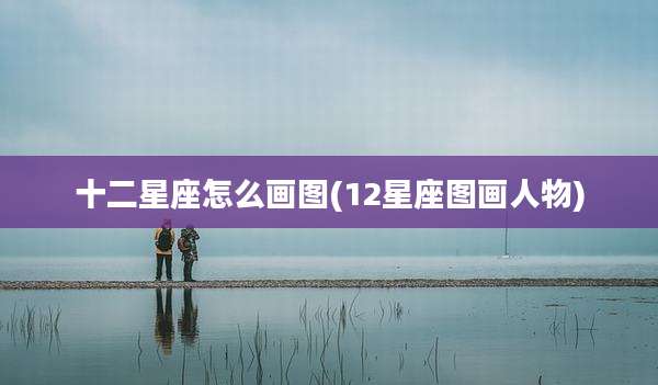 十二星座怎么画图(12星座图画人物)