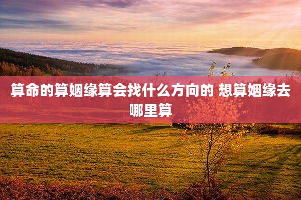 算命的算姻缘算会找什么方向的 想算姻缘去哪里算