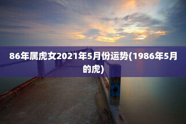 86年属虎女2021年5月份运势(1986年5月的虎)