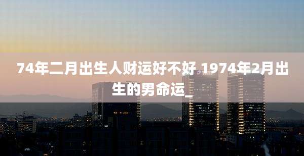 74年二月出生人财运好不好 1974年2月出生的男命运_