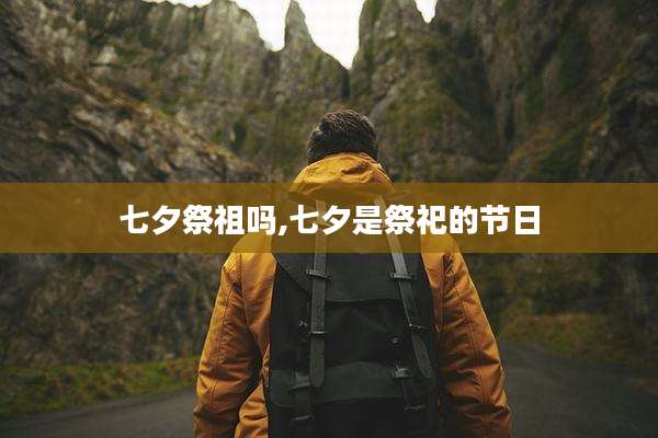七夕祭祖吗,七夕是祭祀的节日