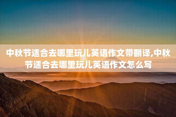 中秋节适合去哪里玩儿英语作文带翻译,中秋节适合去哪里玩儿英语作文怎么写