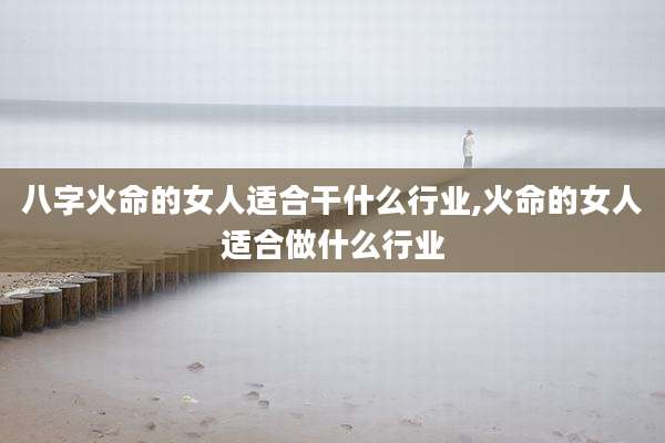 八字火命的女人适合干什么行业,火命的女人适合做什么行业