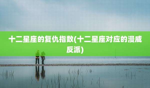 十二星座的复仇指数(十二星座对应的漫威反派)