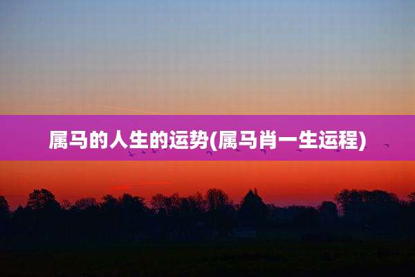 属马的人生的运势(属马肖一生运程)