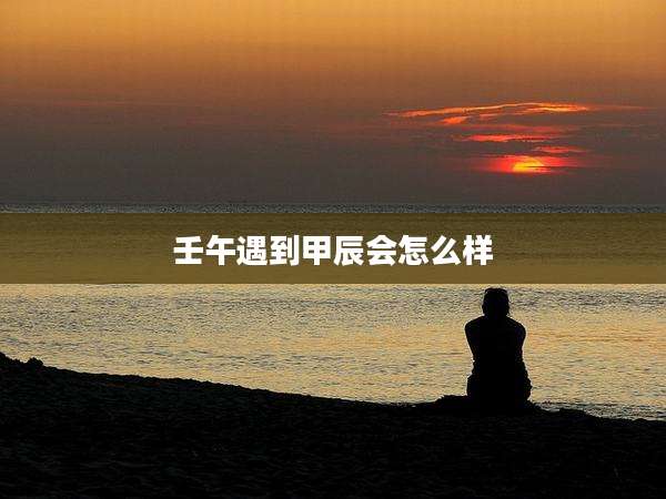 壬午遇到甲辰会怎么样