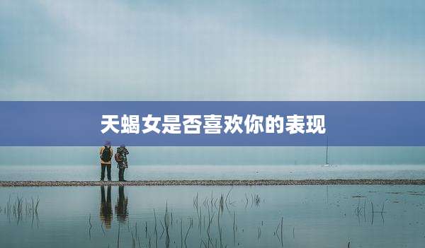 天蝎女是否喜欢你的表现
