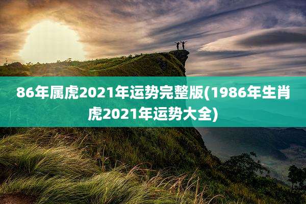 86年属虎2021年运势完整版(1986年生肖虎2021年运势大全)