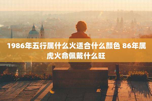 1986年五行属什么火适合什么颜色 86年属虎火命佩戴什么旺