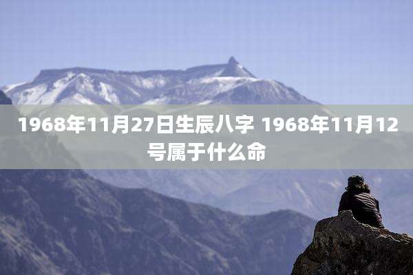1968年11月27日生辰八字 1968年11月12号属于什么命