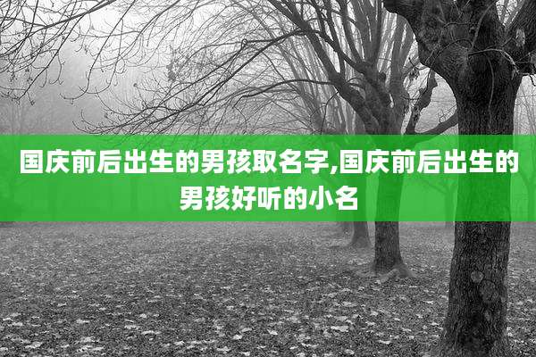 国庆前后出生的男孩取名字,国庆前后出生的男孩好听的小名