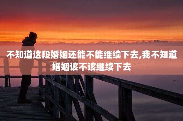 不知道这段婚姻还能不能继续下去,我不知道婚姻该不该继续下去