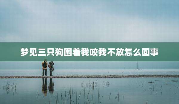 梦见三只狗围着我咬我不放怎么回事