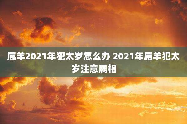属羊2021年犯太岁怎么办 2021年属羊犯太岁注意属相