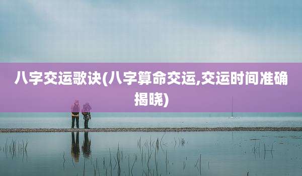 八字交运歌诀(八字算命交运,交运时间准确揭晓)