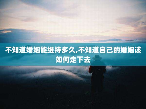 不知道婚姻能维持多久,不知道自己的婚姻该如何走下去