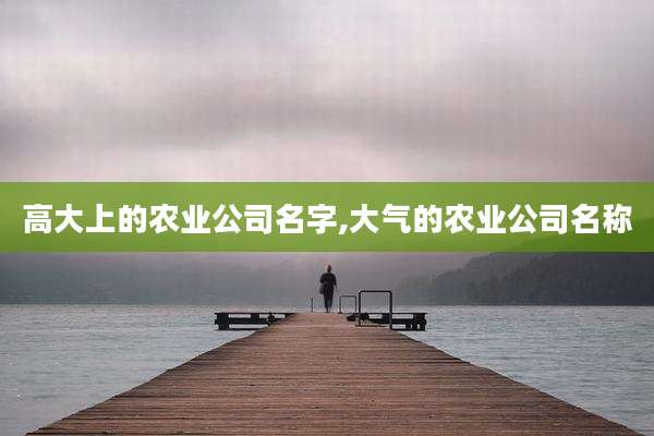 高大上的农业公司名字,大气的农业公司名称