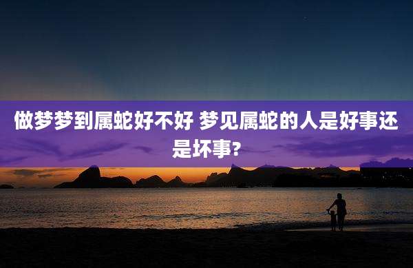 做梦梦到属蛇好不好 梦见属蛇的人是好事还是坏事?