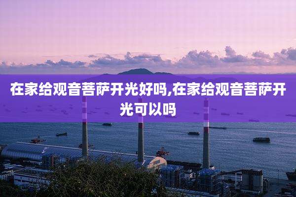 在家给观音菩萨开光好吗,在家给观音菩萨开光可以吗