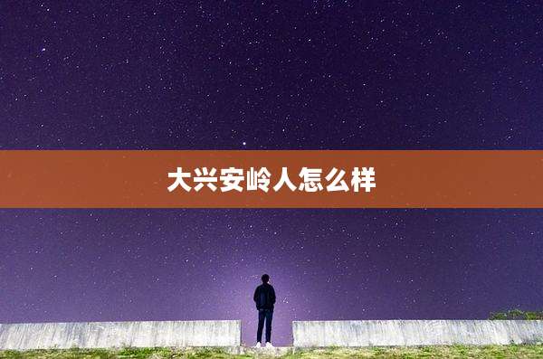 大兴安岭人怎么样