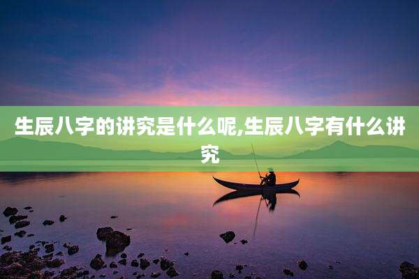 生辰八字的讲究是什么呢,生辰八字有什么讲究
