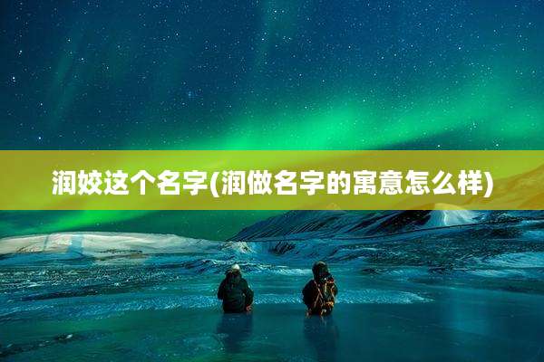 润姣这个名字(润做名字的寓意怎么样)