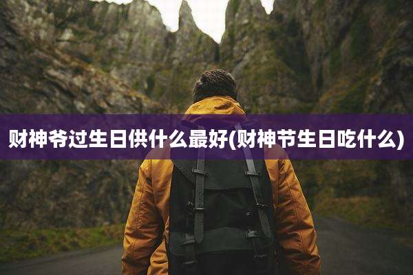 财神爷过生日供什么最好(财神节生日吃什么)