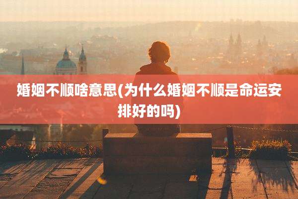 婚姻不顺啥意思(为什么婚姻不顺是命运安排好的吗)