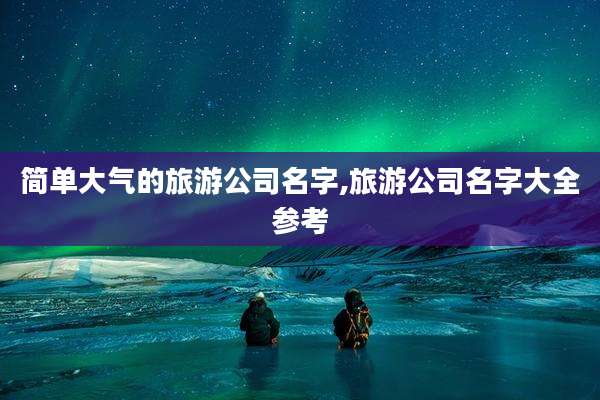 简单大气的旅游公司名字,旅游公司名字大全参考
