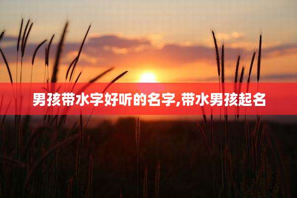 男孩带水字好听的名字,带水男孩起名