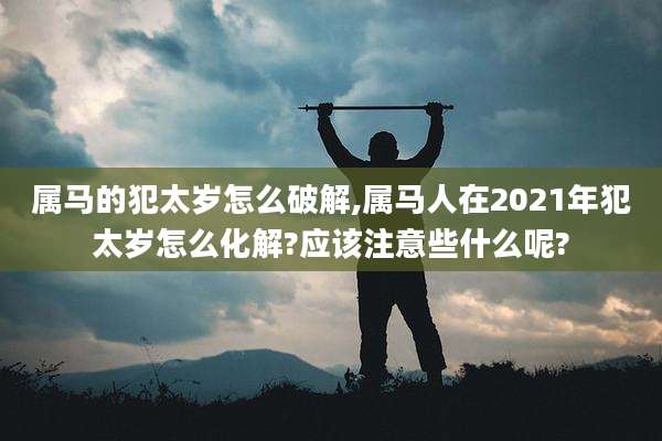 属马的犯太岁怎么破解,属马人在2021年犯太岁怎么化解?应该注意些什么呢?