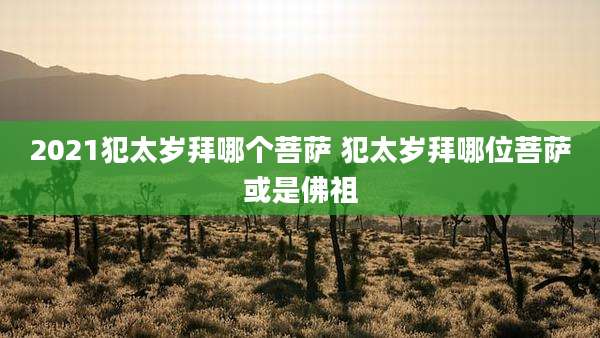 2021犯太岁拜哪个菩萨 犯太岁拜哪位菩萨或是佛祖