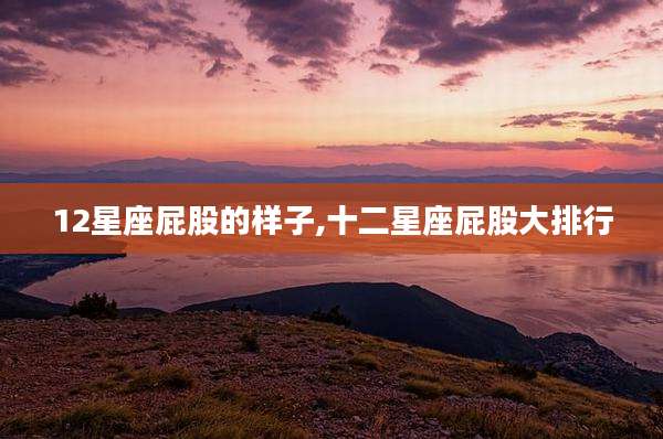 12星座屁股的样子,十二星座屁股大排行