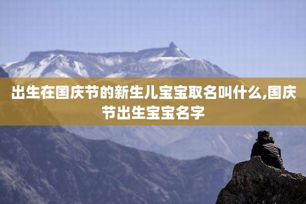 出生在国庆节的新生儿宝宝取名叫什么,国庆节出生宝宝名字