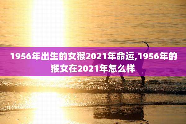 1956年出生的女猴2021年命运,1956年的猴女在2021年怎么样