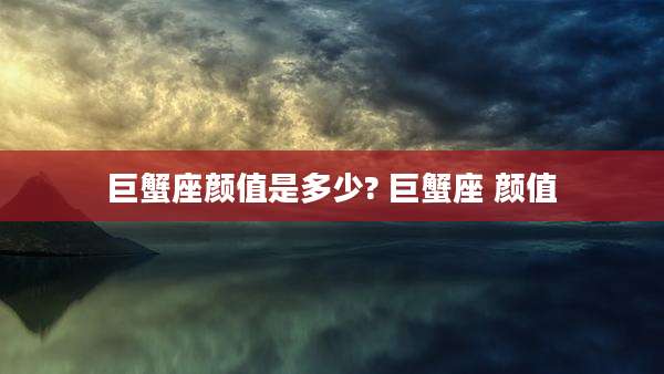 巨蟹座颜值是多少? 巨蟹座 颜值