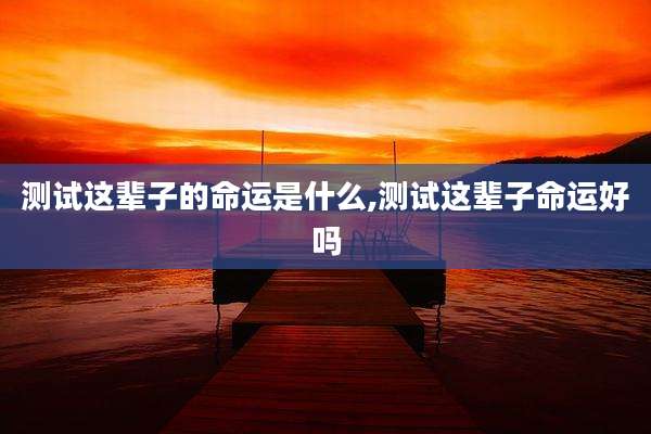 测试这辈子的命运是什么,测试这辈子命运好吗