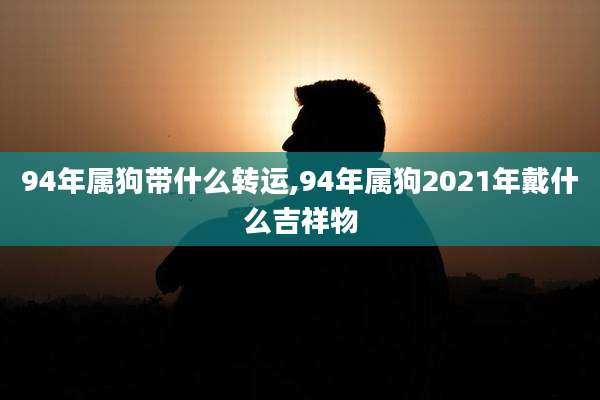 94年属狗带什么转运,94年属狗2021年戴什么吉祥物